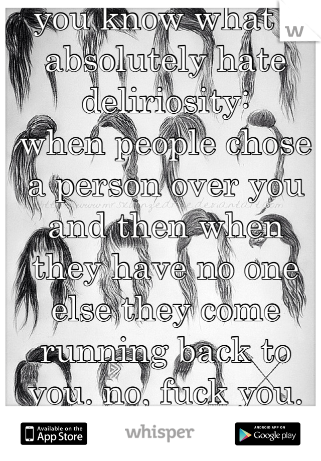 you know what I absolutely hate
deliriosity:
when people chose a person over you and then when they have no one else they come running back to you. no, fuck you. fuck you for not being there for me when I needed you. fuck you for never making an effort to see me because you had someone else
