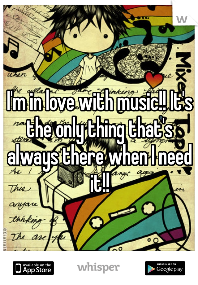 I'm in love with music!! It's the only thing that's always there when I need it!! 
