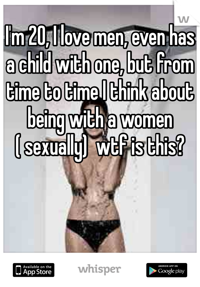 I'm 20, I love men, even has a child with one, but from time to time I think about being with a women ( sexually)  wtf is this?