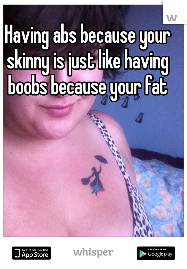 Having abs because your skinny is just like having boobs because your fat 