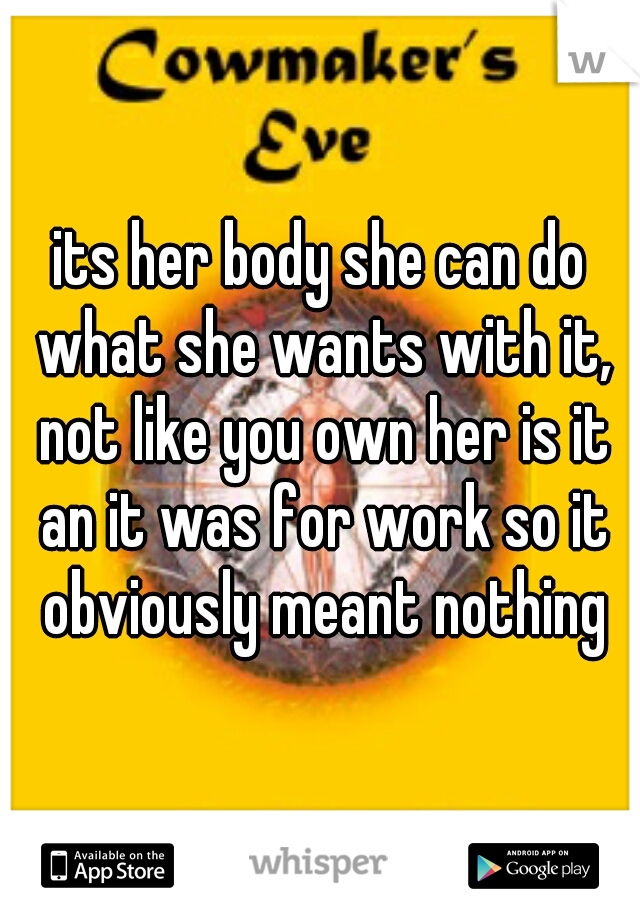 its her body she can do what she wants with it, not like you own her is it an it was for work so it obviously meant nothing