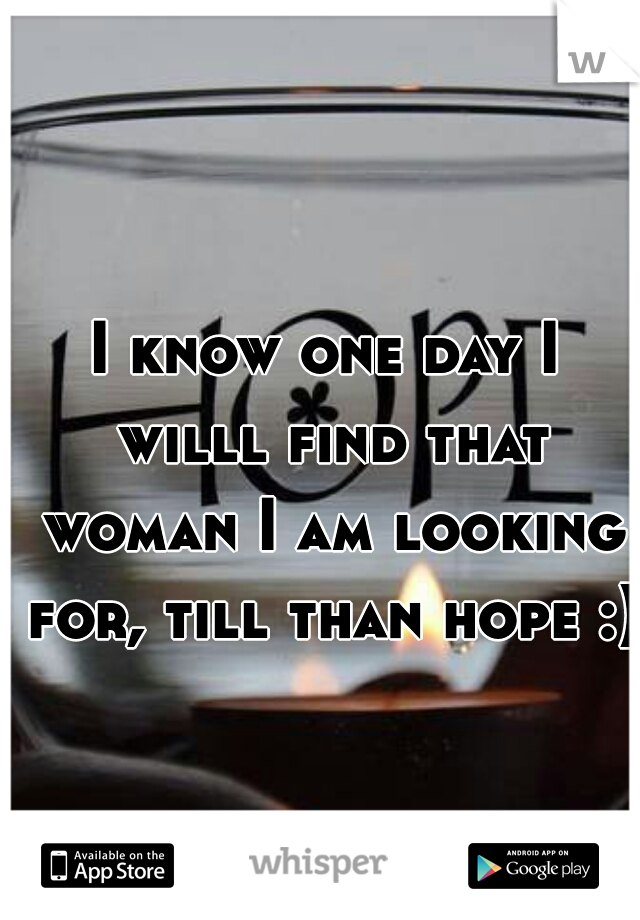 I know one day I willl find that woman I am looking for, till than hope :) 