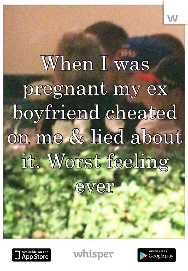 When I was pregnant my ex boyfriend cheated on me & lied about it. Worst feeling ever