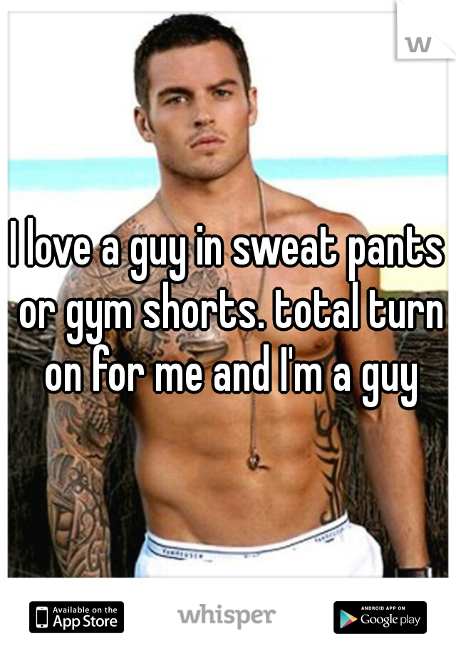 I love a guy in sweat pants or gym shorts. total turn on for me and I'm a guy