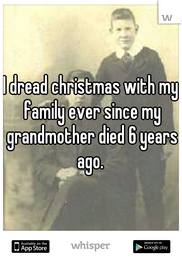 I dread christmas with my family ever since my grandmother died 6 years ago. 