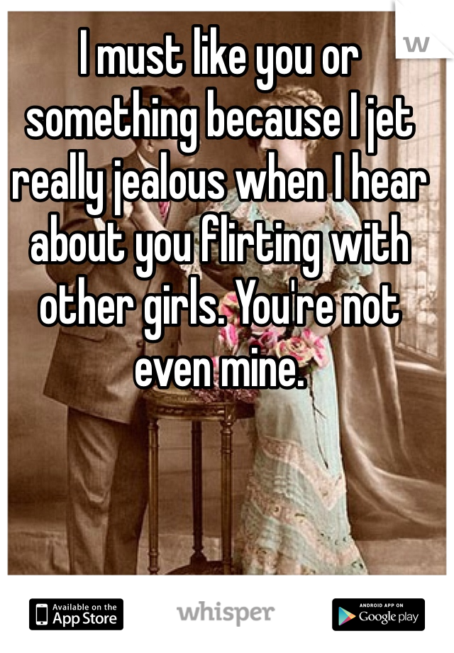 I must like you or something because I jet really jealous when I hear about you flirting with other girls. You're not even mine.