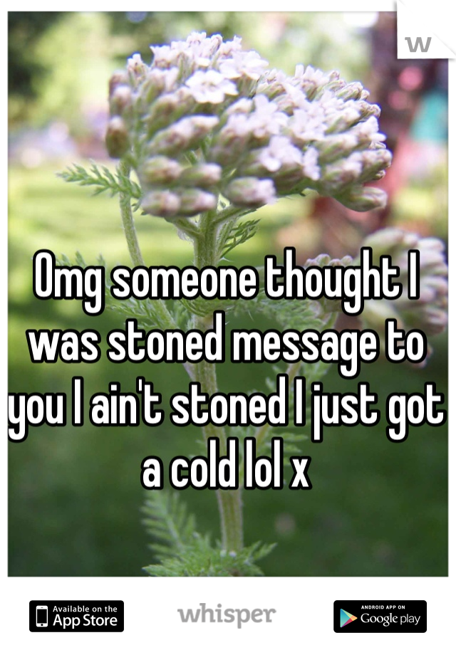 Omg someone thought I was stoned message to you I ain't stoned I just got a cold lol x