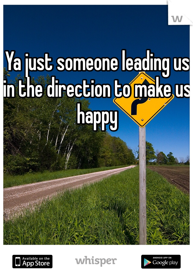 Ya just someone leading us in the direction to make us happy