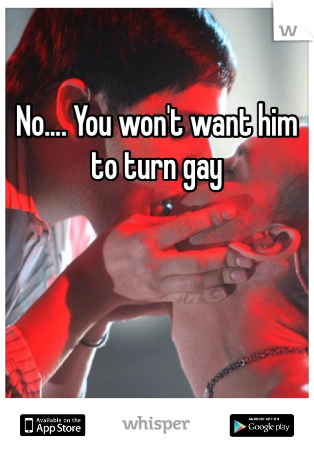No.... You won't want him to turn gay 