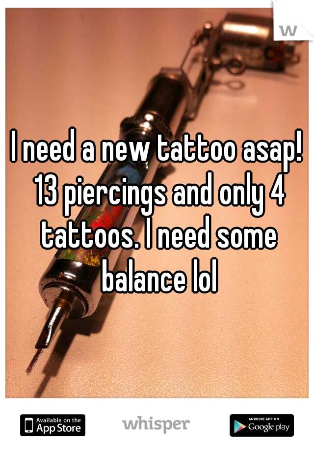 I need a new tattoo asap! 13 piercings and only 4 tattoos. I need some balance lol