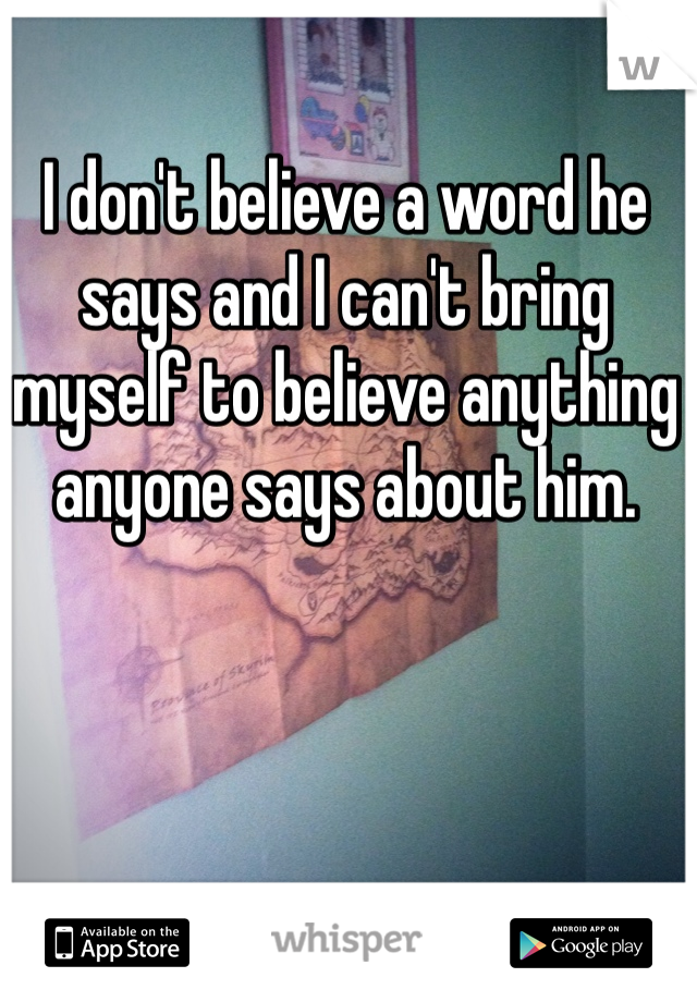 I don't believe a word he says and I can't bring myself to believe anything anyone says about him.