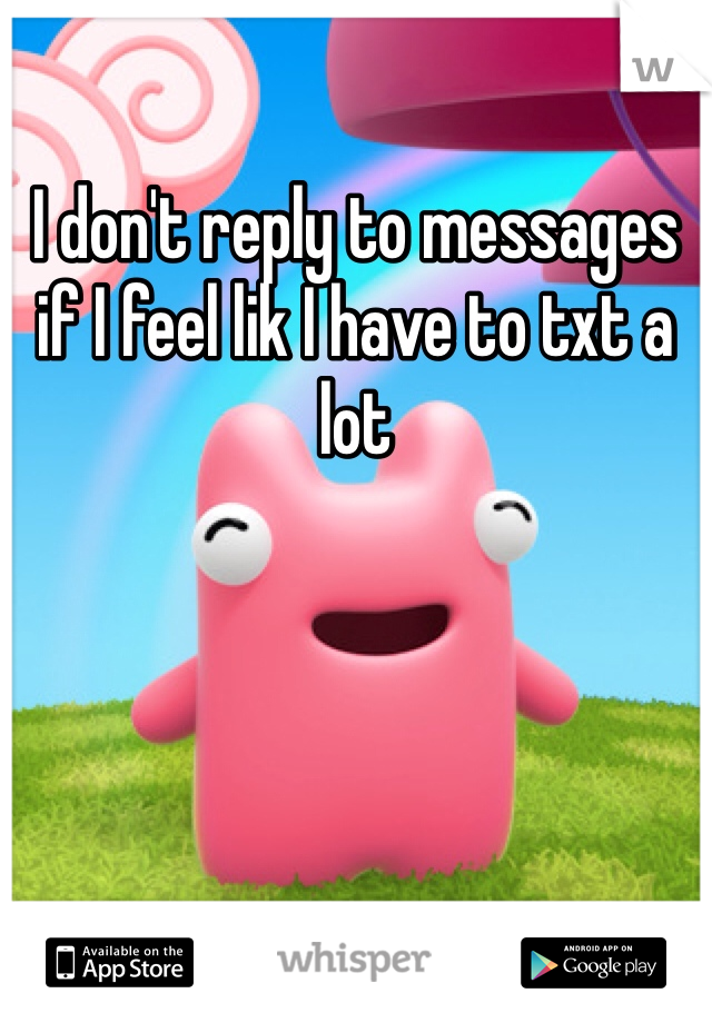 I don't reply to messages if I feel lik I have to txt a lot 