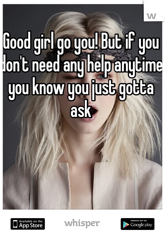 Good girl go you! But if you don't need any help anytime you know you just gotta ask 