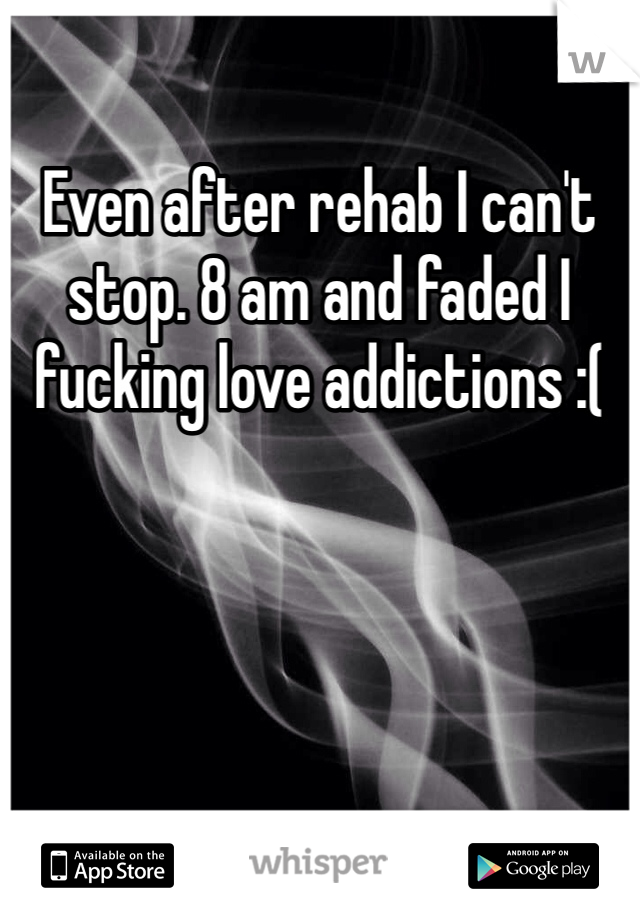 Even after rehab I can't stop. 8 am and faded I fucking love addictions :(