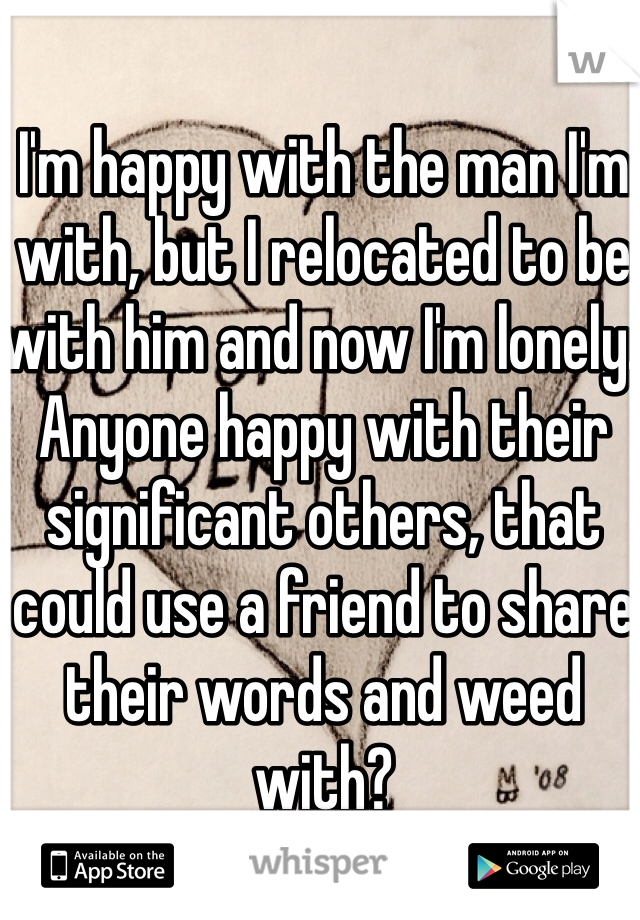 I'm happy with the man I'm with, but I relocated to be with him and now I'm lonely. Anyone happy with their significant others, that could use a friend to share their words and weed with?