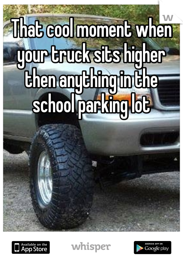 That cool moment when your truck sits higher then anything in the school parking lot 
