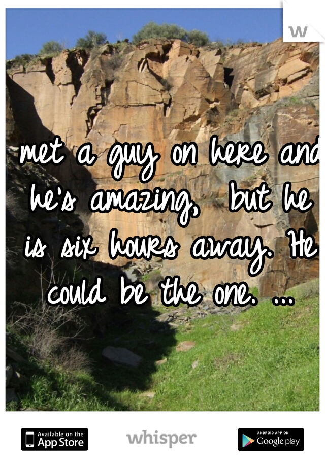 I met a guy on here and he's amazing,  but he is six hours away. He could be the one. ...