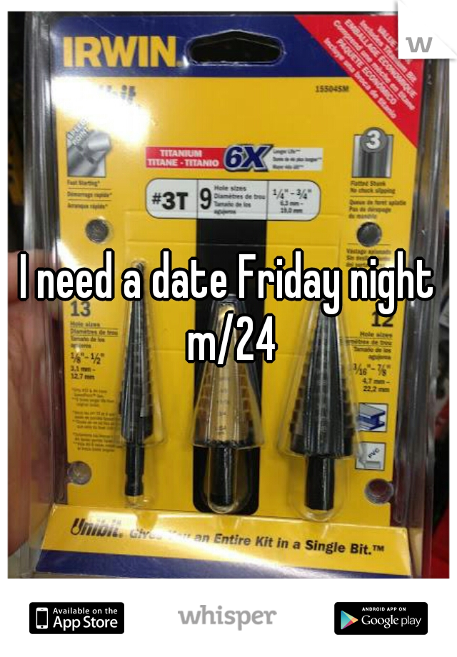 I need a date Friday night m/24