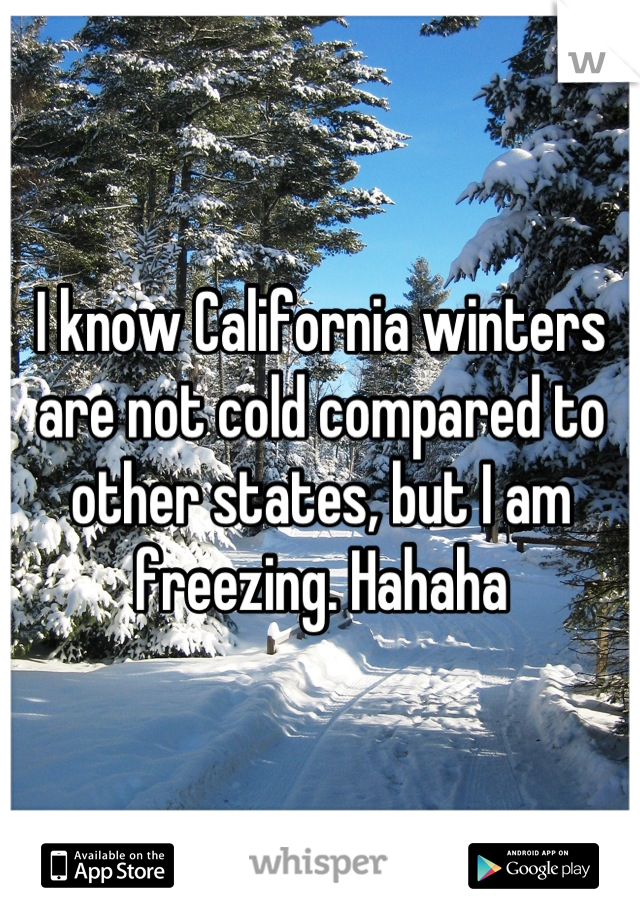 I know California winters are not cold compared to other states, but I am freezing. Hahaha