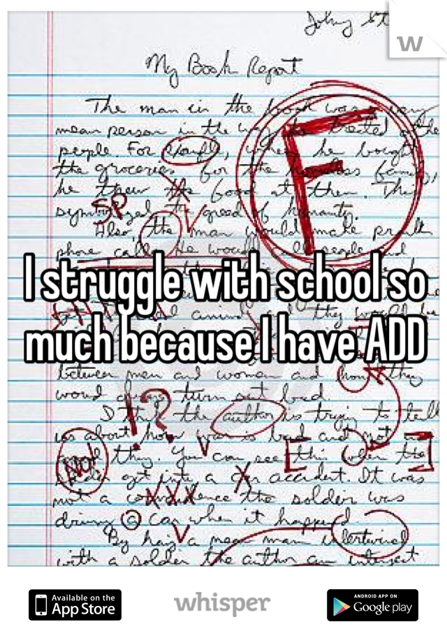 I struggle with school so much because I have ADD