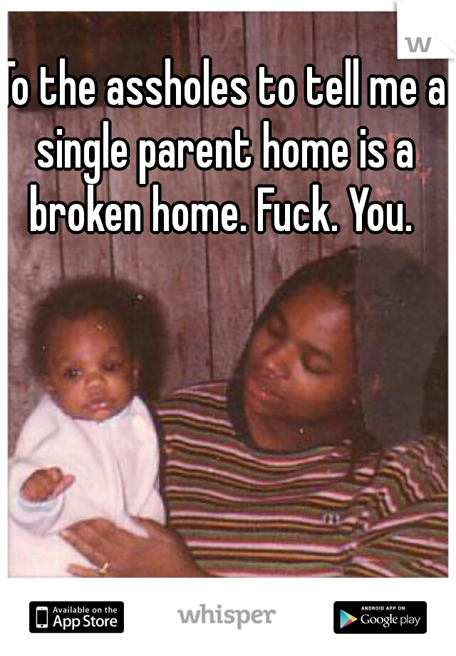 To the assholes to tell me a single parent home is a broken home. Fuck. You. 