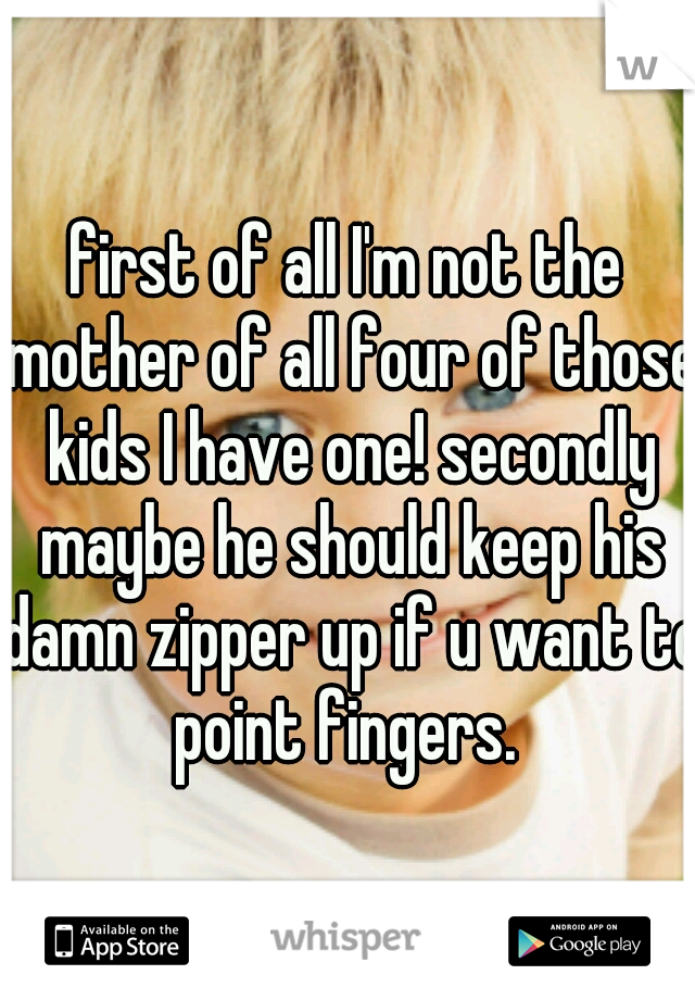 first of all I'm not the mother of all four of those kids I have one! secondly maybe he should keep his damn zipper up if u want to point fingers. 