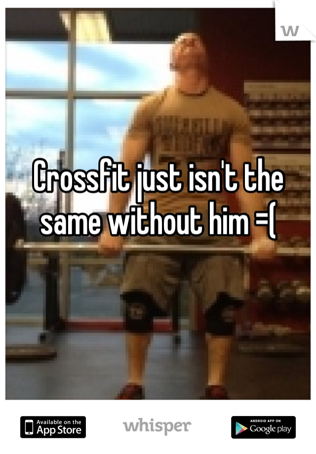 Crossfit just isn't the same without him =(