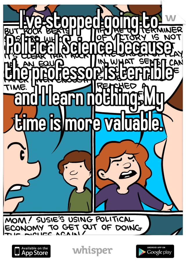 I've stopped going to Political Science because the professor is terrible and I learn nothing. My time is more valuable. 