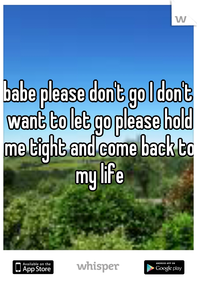babe please don't go I don't want to let go please hold me tight and come back to my life