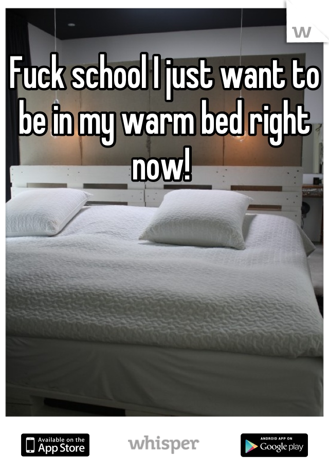 Fuck school I just want to be in my warm bed right now! 