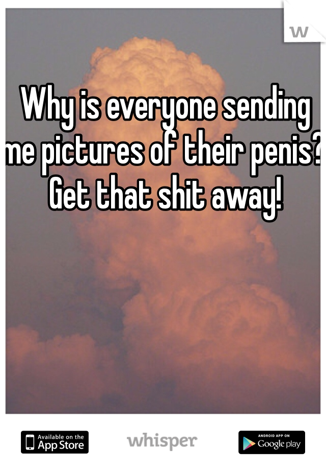 Why is everyone sending me pictures of their penis? Get that shit away! 