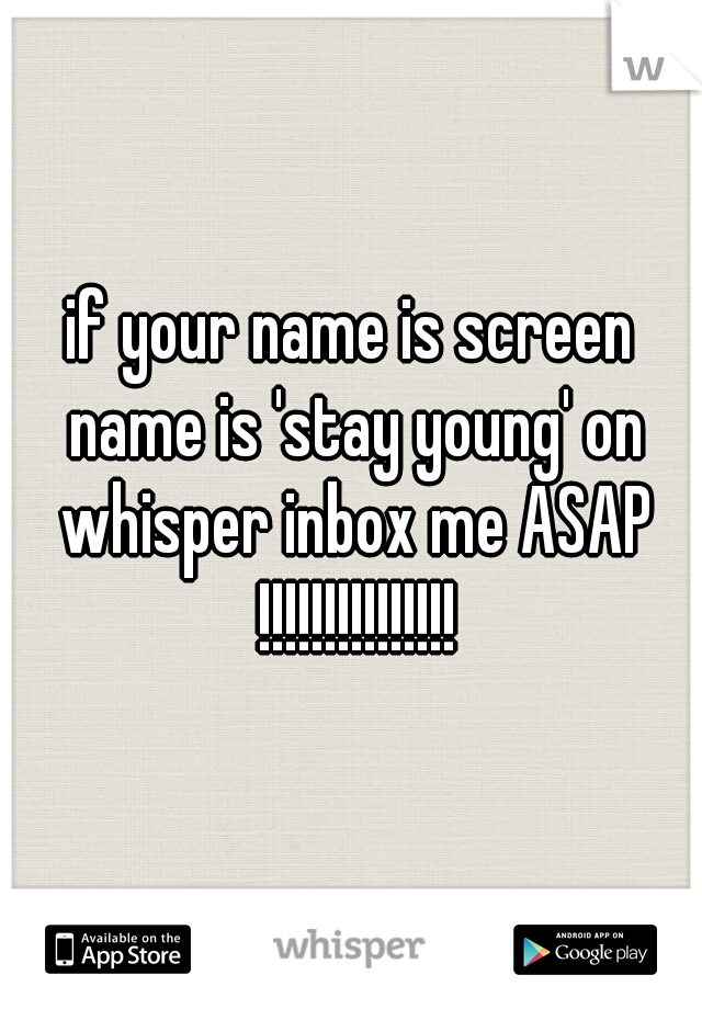 if your name is screen name is 'stay young' on whisper inbox me ASAP !!!!!!!!!!!!!!!
