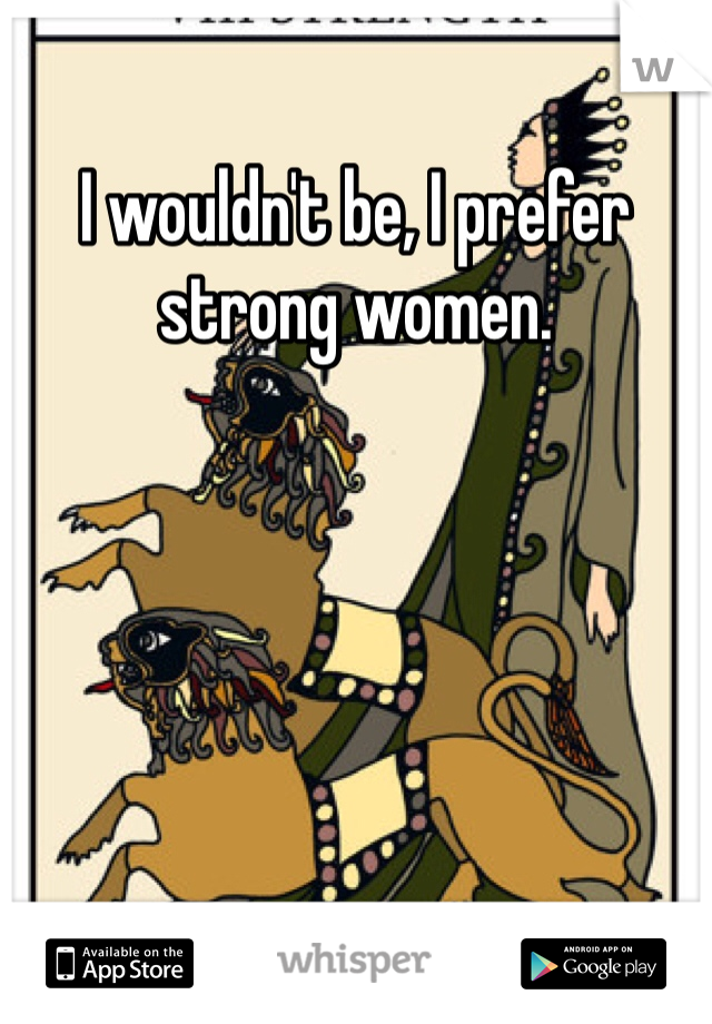 I wouldn't be, I prefer strong women. 