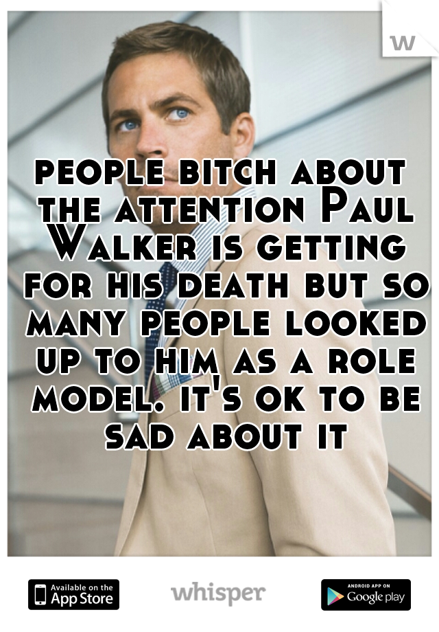 people bitch about the attention Paul Walker is getting for his death but so many people looked up to him as a role model. it's ok to be sad about it