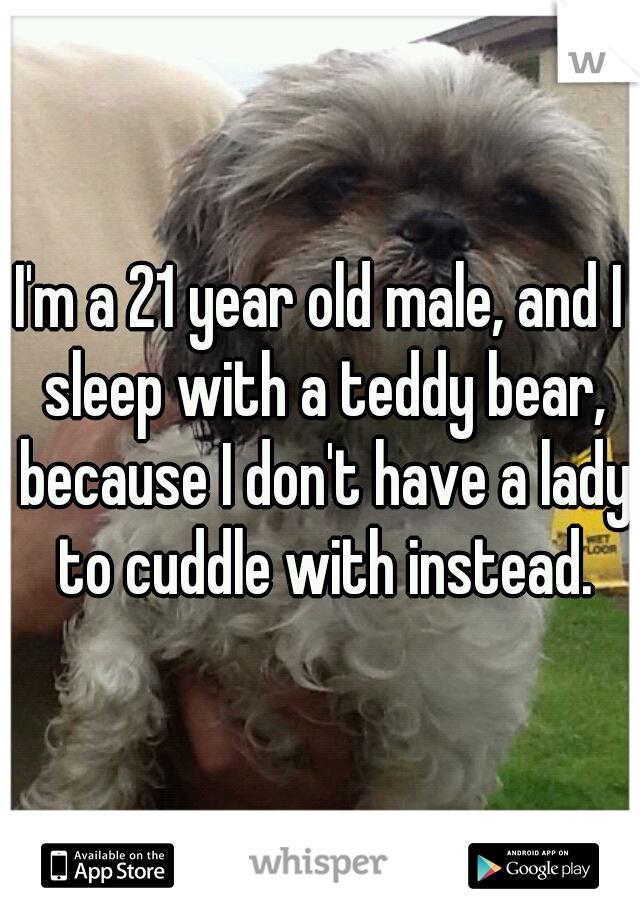 I'm a 21 year old male, and I sleep with a teddy bear, because I don't have a lady to cuddle with instead.