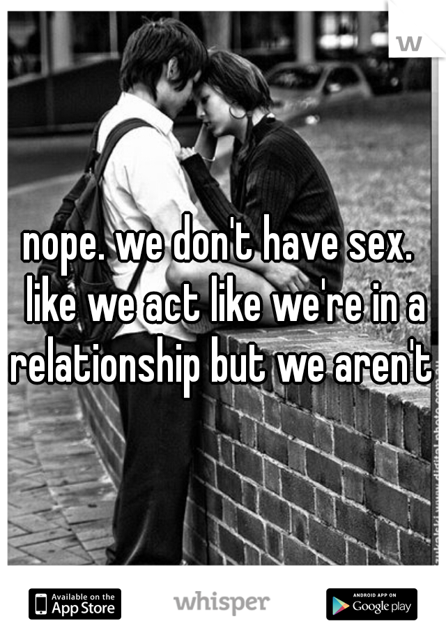 nope. we don't have sex.  like we act like we're in a relationship but we aren't 
