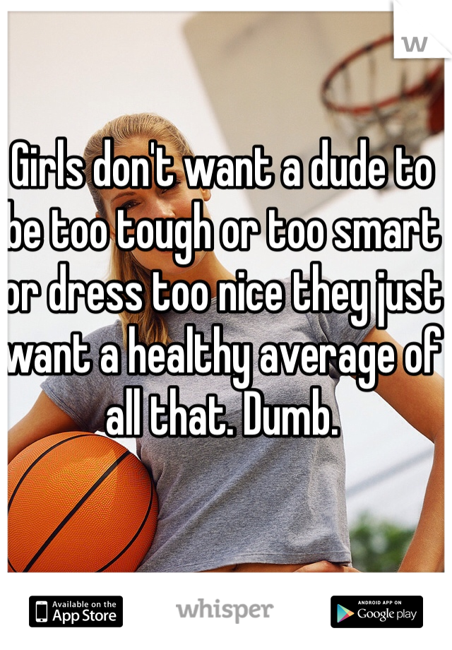 Girls don't want a dude to be too tough or too smart or dress too nice they just want a healthy average of all that. Dumb. 