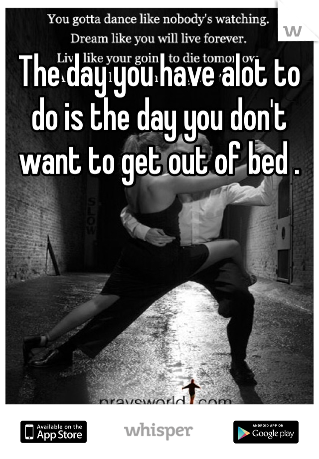 The day you have alot to do is the day you don't want to get out of bed .