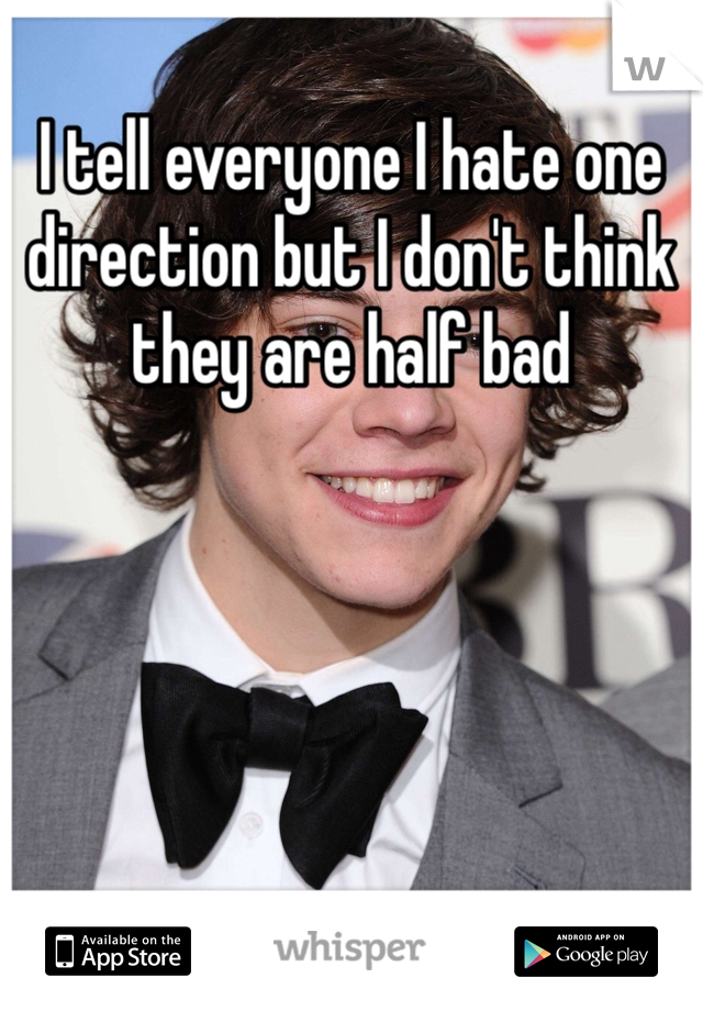 I tell everyone I hate one direction but I don't think they are half bad 