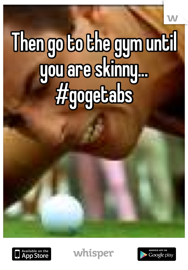 Then go to the gym until you are skinny... #gogetabs