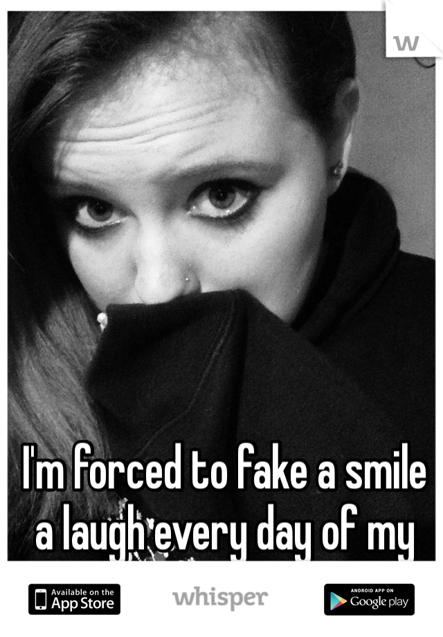 I'm forced to fake a smile a laugh every day of my life 