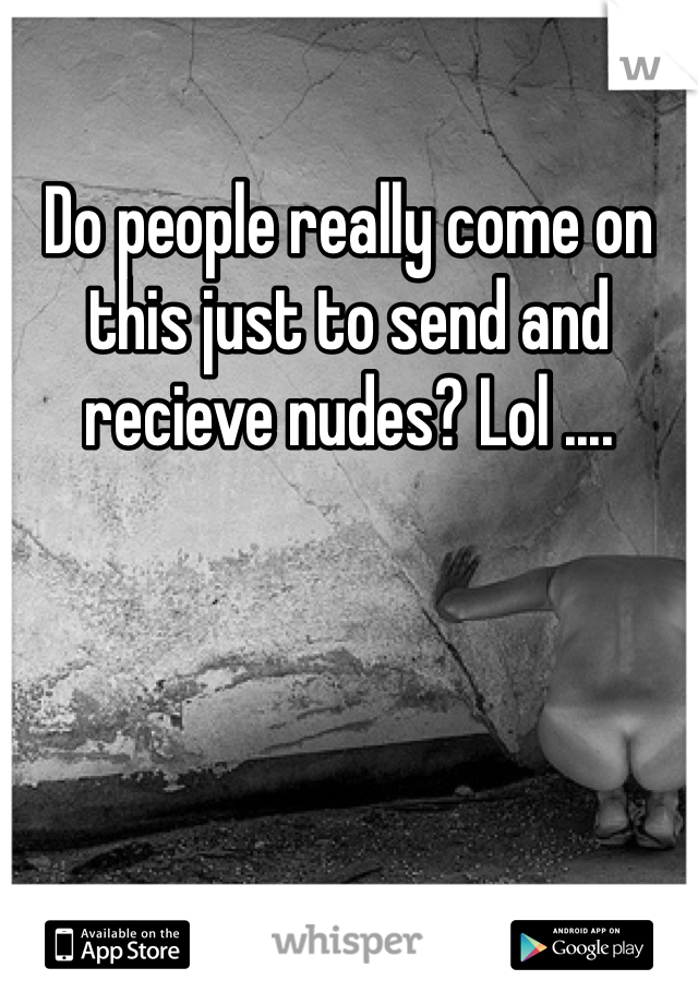 Do people really come on this just to send and recieve nudes? Lol .... 
