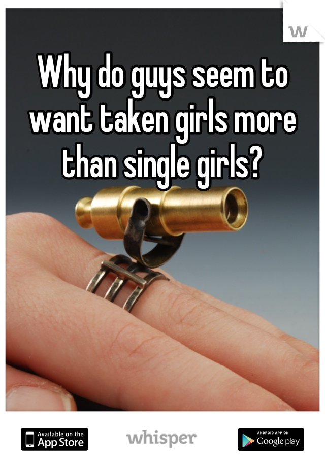 Why do guys seem to want taken girls more than single girls?