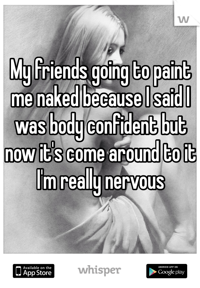 My friends going to paint me naked because I said I was body confident but now it's come around to it I'm really nervous 