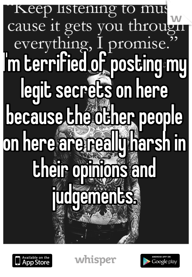 I'm terrified of posting my legit secrets on here because the other people on here are really harsh in their opinions and judgements. 