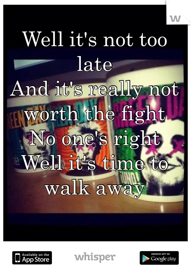 
Well it's not too late
And it's really not worth the fight
No one's right
Well it's time to walk away