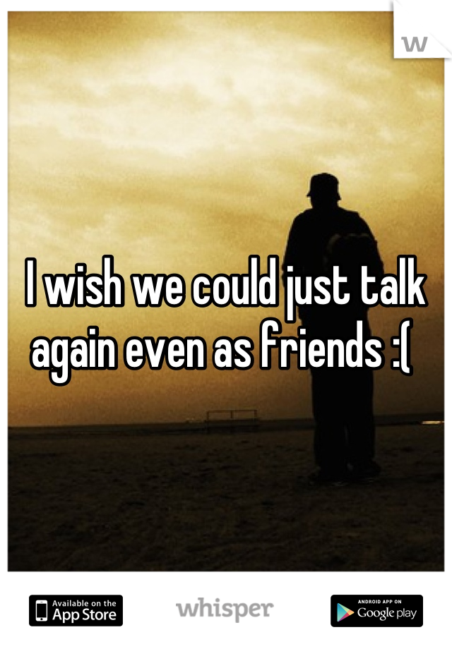 I wish we could just talk again even as friends :( 