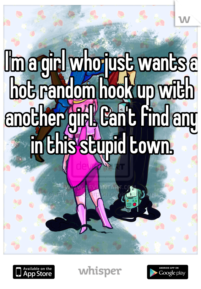 I'm a girl who just wants a hot random hook up with another girl. Can't find any in this stupid town. 