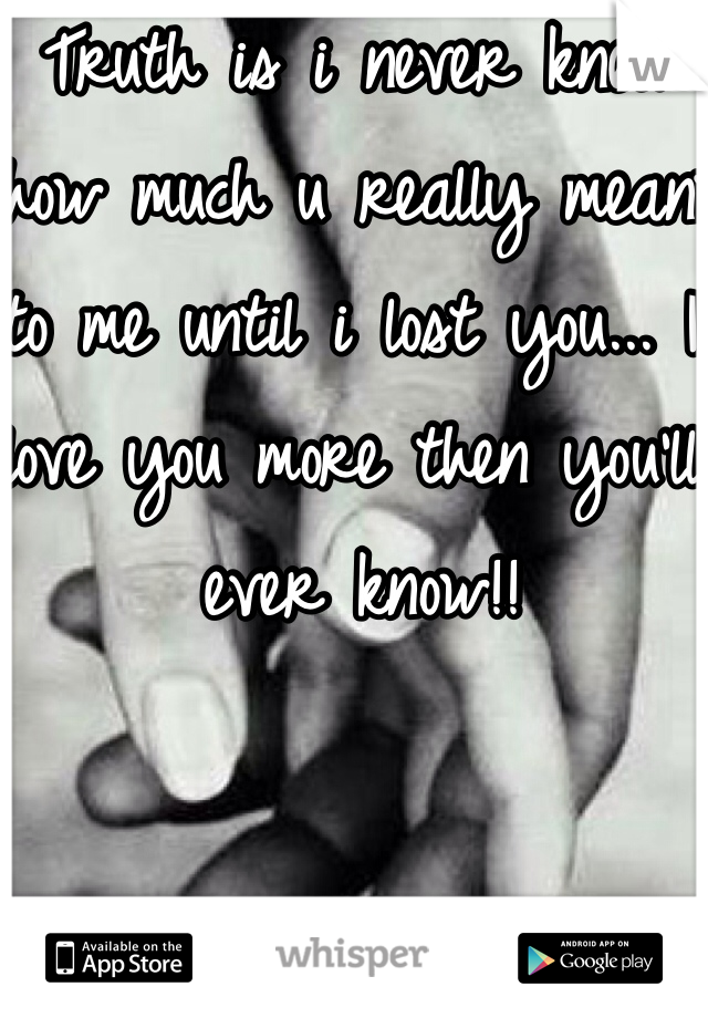 Truth is i never knew how much u really meant to me until i lost you... I love you more then you'll ever know!! 