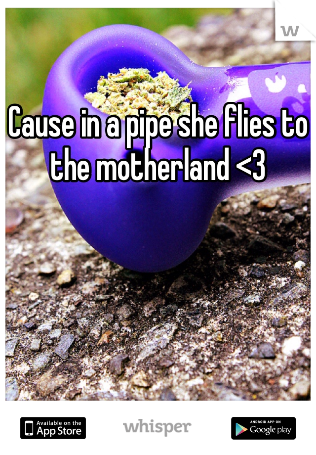 Cause in a pipe she flies to the motherland <3 